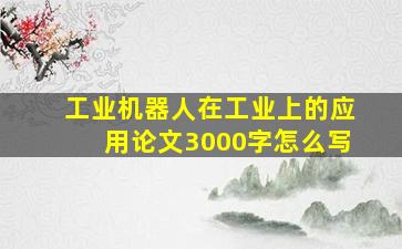 工业机器人在工业上的应用论文3000字怎么写