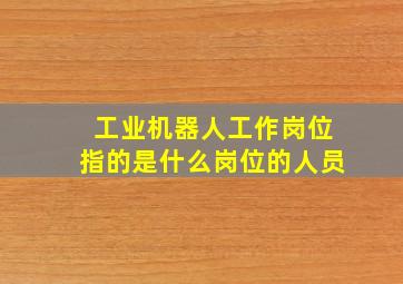 工业机器人工作岗位指的是什么岗位的人员