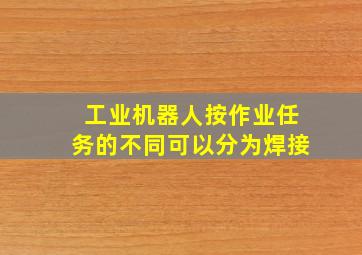 工业机器人按作业任务的不同可以分为焊接