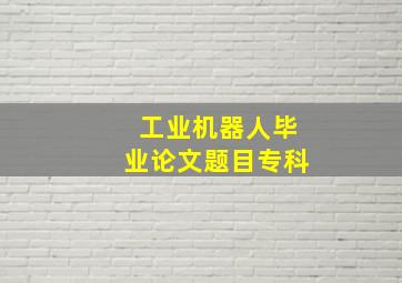 工业机器人毕业论文题目专科