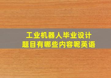 工业机器人毕业设计题目有哪些内容呢英语