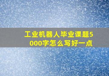 工业机器人毕业课题5000字怎么写好一点