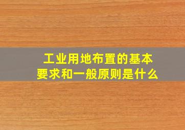 工业用地布置的基本要求和一般原则是什么