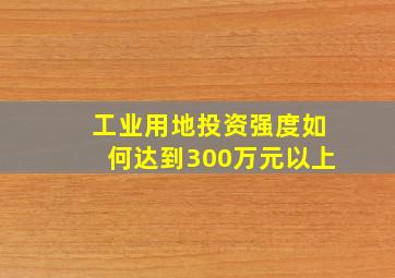 工业用地投资强度如何达到300万元以上