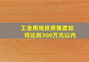 工业用地投资强度如何达到300万元以内