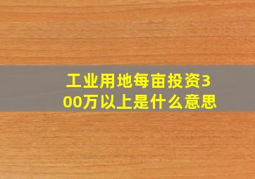 工业用地每亩投资300万以上是什么意思