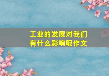 工业的发展对我们有什么影响呢作文