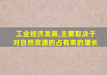 工业经济发展,主要取决于对自然资源的占有率的增长