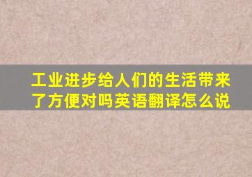 工业进步给人们的生活带来了方便对吗英语翻译怎么说