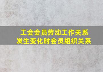 工会会员劳动工作关系发生变化时会员组织关系