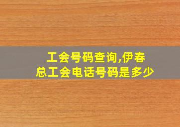 工会号码查询,伊春总工会电话号码是多少