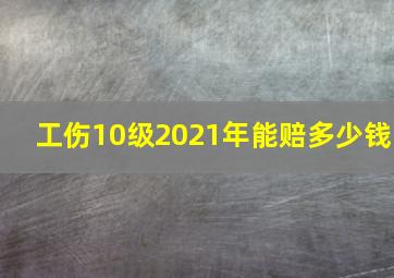 工伤10级2021年能赔多少钱