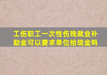 工伤职工一次性伤残就业补助金可以要求单位给现金吗