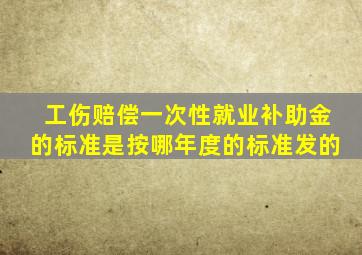 工伤赔偿一次性就业补助金的标准是按哪年度的标准发的