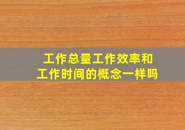 工作总量工作效率和工作时间的概念一样吗