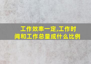 工作效率一定,工作时间和工作总量成什么比例