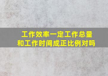 工作效率一定工作总量和工作时间成正比例对吗