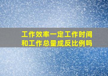 工作效率一定工作时间和工作总量成反比例吗