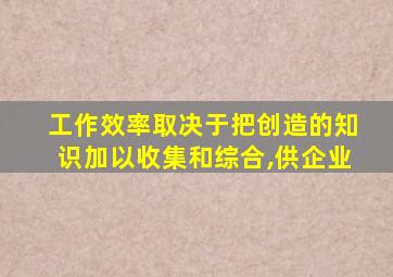 工作效率取决于把创造的知识加以收集和综合,供企业