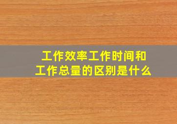 工作效率工作时间和工作总量的区别是什么