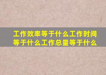 工作效率等于什么工作时间等于什么工作总量等于什么