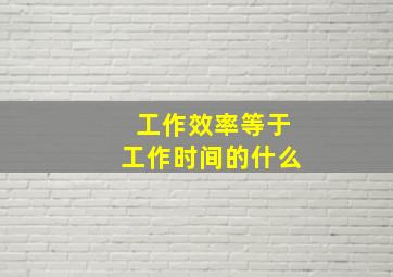 工作效率等于工作时间的什么