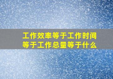 工作效率等于工作时间等于工作总量等于什么