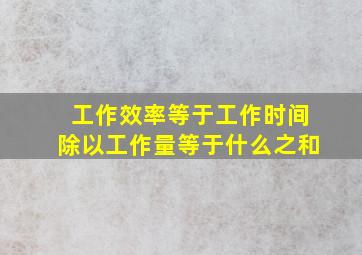 工作效率等于工作时间除以工作量等于什么之和