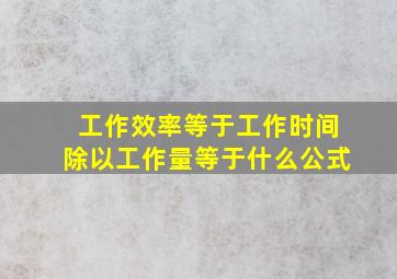 工作效率等于工作时间除以工作量等于什么公式