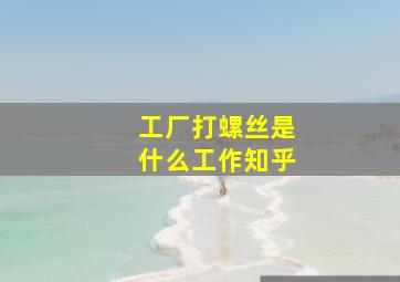 工厂打螺丝是什么工作知乎