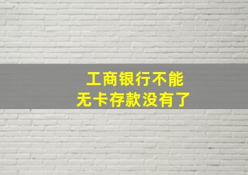 工商银行不能无卡存款没有了