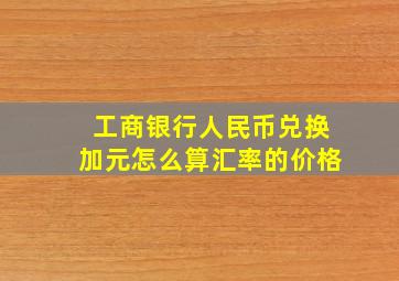 工商银行人民币兑换加元怎么算汇率的价格