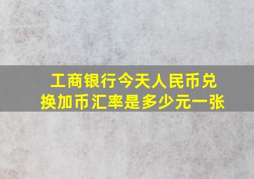 工商银行今天人民币兑换加币汇率是多少元一张