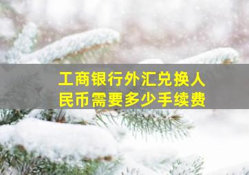 工商银行外汇兑换人民币需要多少手续费