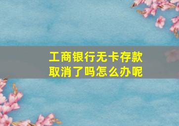 工商银行无卡存款取消了吗怎么办呢