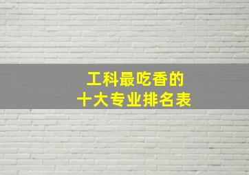 工科最吃香的十大专业排名表