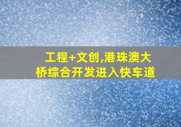 工程+文创,港珠澳大桥综合开发进入快车道