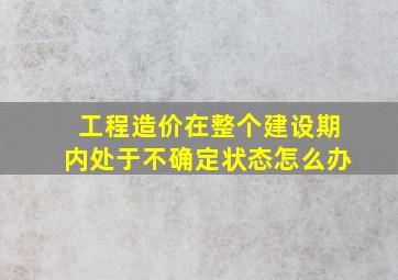 工程造价在整个建设期内处于不确定状态怎么办