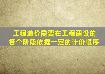 工程造价需要在工程建设的各个阶段依据一定的计价顺序