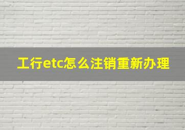 工行etc怎么注销重新办理