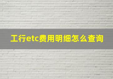 工行etc费用明细怎么查询