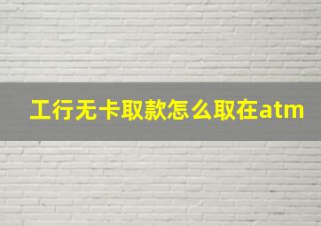 工行无卡取款怎么取在atm