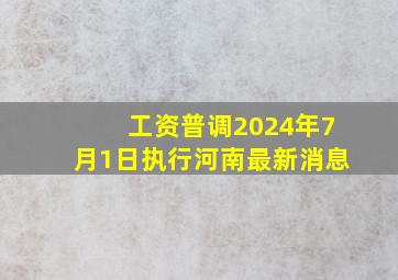 工资普调2024年7月1日执行河南最新消息