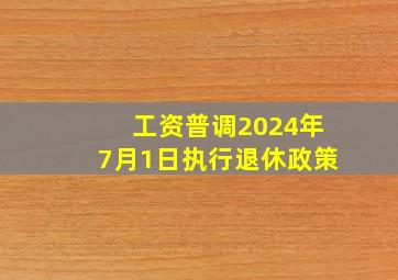 工资普调2024年7月1日执行退休政策