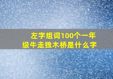 左字组词100个一年级牛走独木桥是什么字