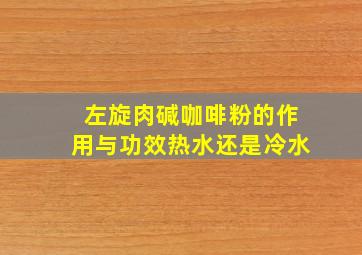 左旋肉碱咖啡粉的作用与功效热水还是冷水