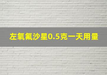 左氧氟沙星0.5克一天用量