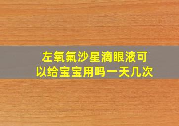 左氧氟沙星滴眼液可以给宝宝用吗一天几次