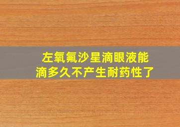 左氧氟沙星滴眼液能滴多久不产生耐药性了