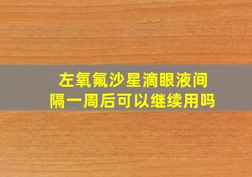 左氧氟沙星滴眼液间隔一周后可以继续用吗